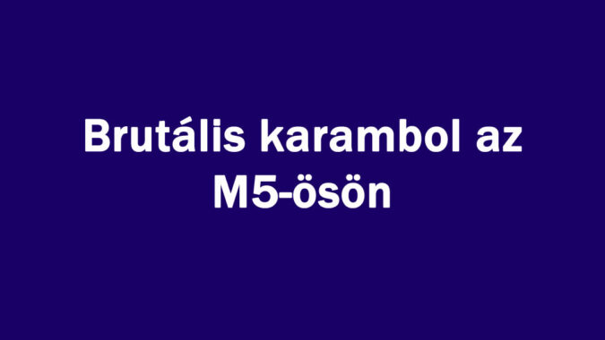 Brutális karambol az M5-ösön