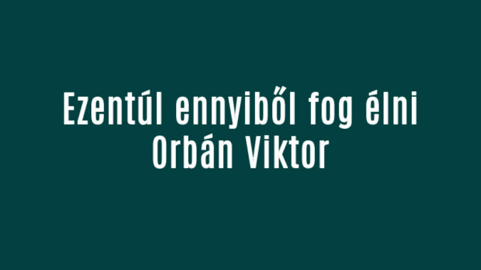 Ezentúl ennyiből fog élni Orbán Viktor