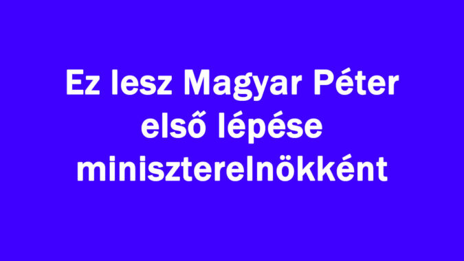 Ez lesz Magyar Péter első lépése miniszterelnökként