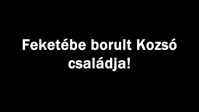 Feketébe borult Kozsó családja!