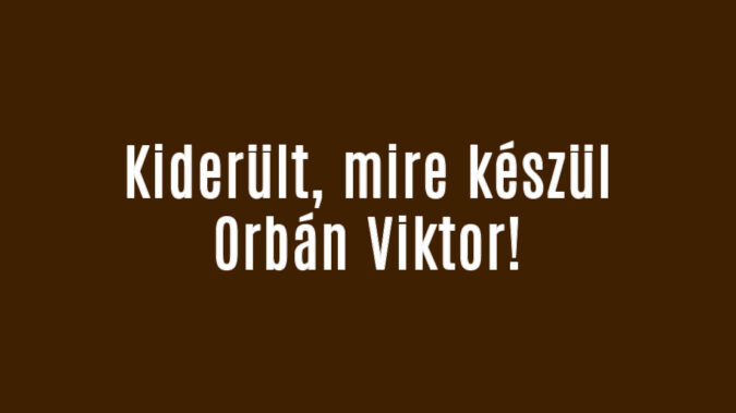 Kiderült, mire készül Orbán Viktor!