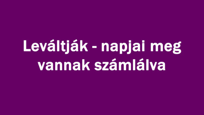 Leváltják napjai meg vannak számlálva